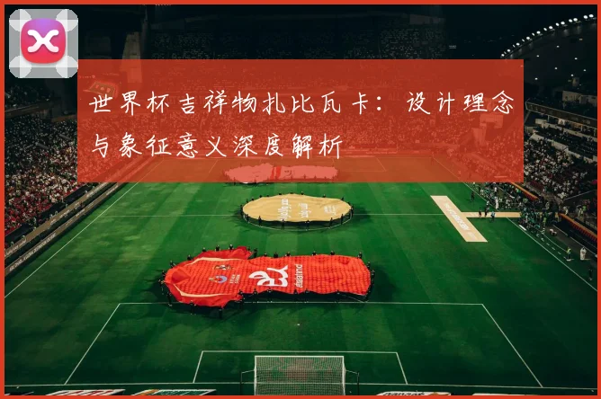 世界杯吉祥物扎比瓦卡：设计理念与象征意义深度解析