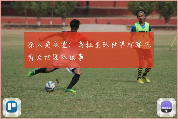 深入更衣室：乌拉圭队世界杯赛况背后的团队故事