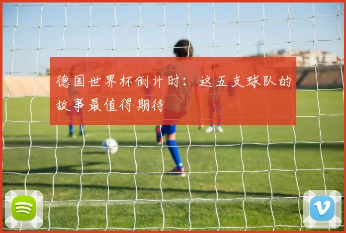 德国世界杯倒计时：这五支球队的故事最值得期待