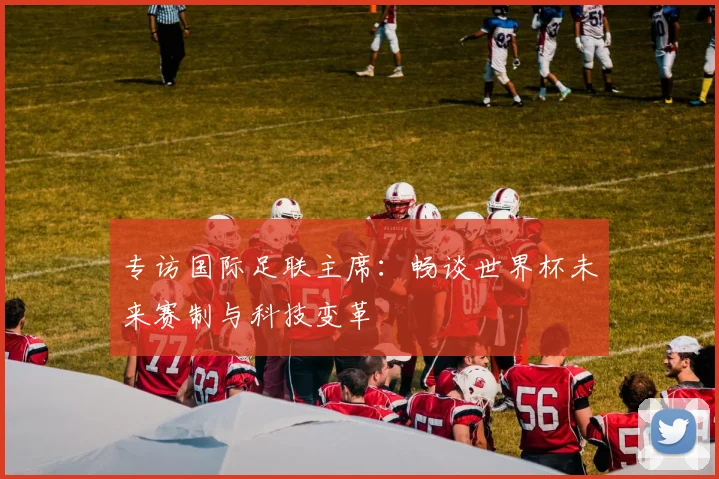 专访国际足联主席：畅谈世界杯未来赛制与科技变革