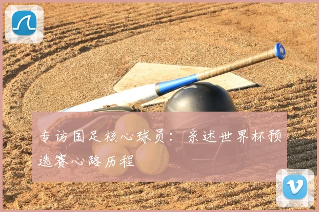 专访国足核心球员：亲述世界杯预选赛心路历程