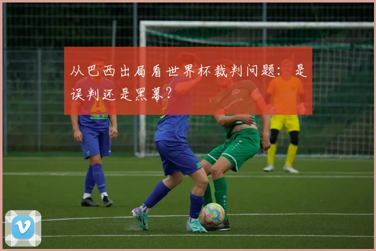 从巴西出局看世界杯裁判问题：是误判还是黑幕？