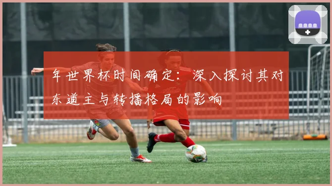 年世界杯时间确定：深入探讨其对东道主与转播格局的影响