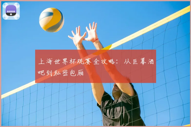 上海世界杯观赛全攻略:从巨幕酒吧到私密包厢