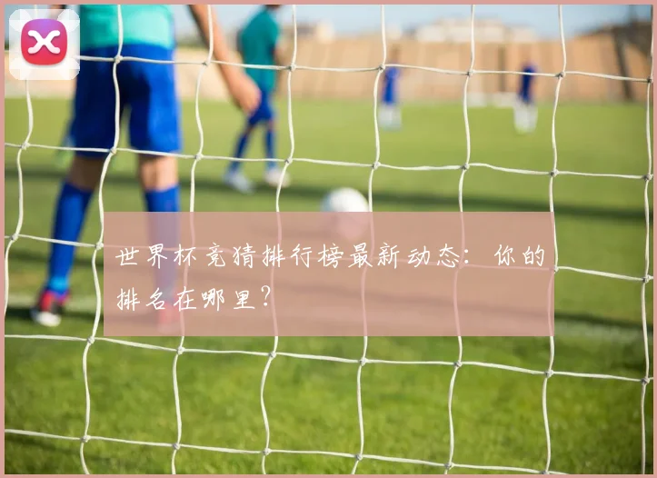 世界杯竞猜排行榜最新动态:你的排名在哪里?