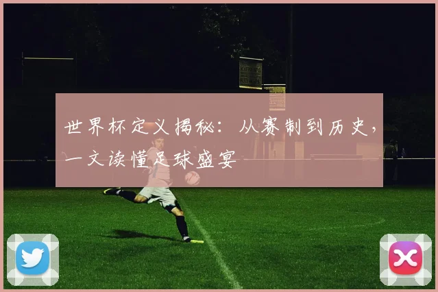 世界杯定义揭秘：从赛制到历史，一文读懂足球盛宴