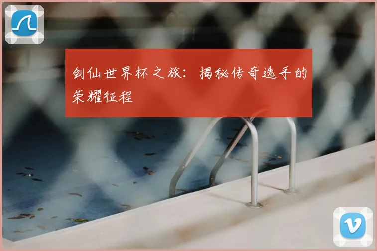剑仙世界杯之旅:揭秘传奇选手的荣耀征程
