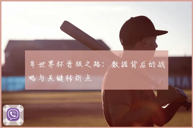 年世界杯晋级之路：数据背后的战略与关键转折点