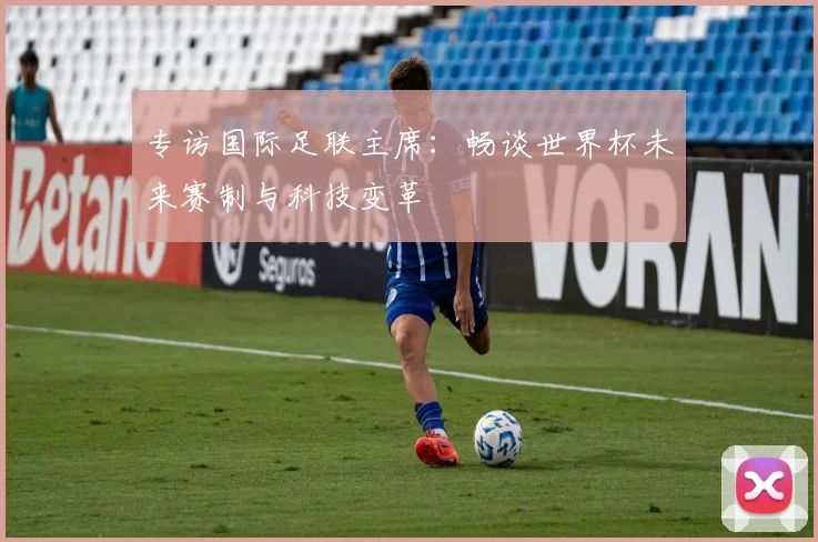 专访国际足联主席：畅谈世界杯未来赛制与科技变革