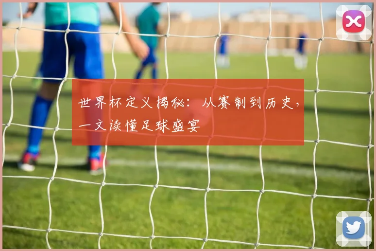 世界杯定义揭秘：从赛制到历史，一文读懂足球盛宴