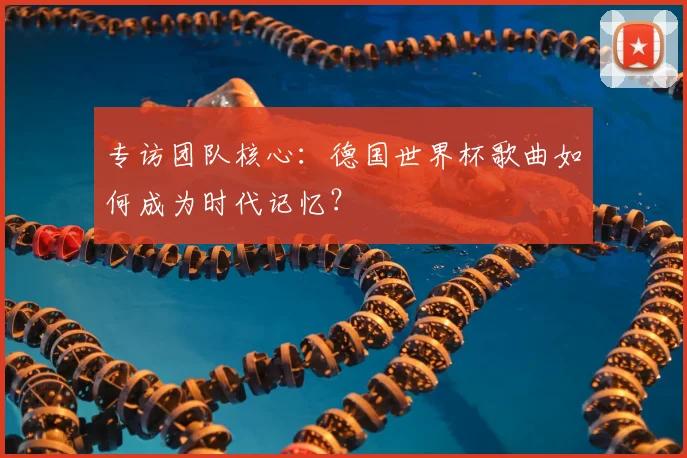 专访团队核心：德国世界杯歌曲如何成为时代记忆？