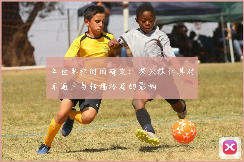 年世界杯时间确定：深入探讨其对东道主与转播格局的影响