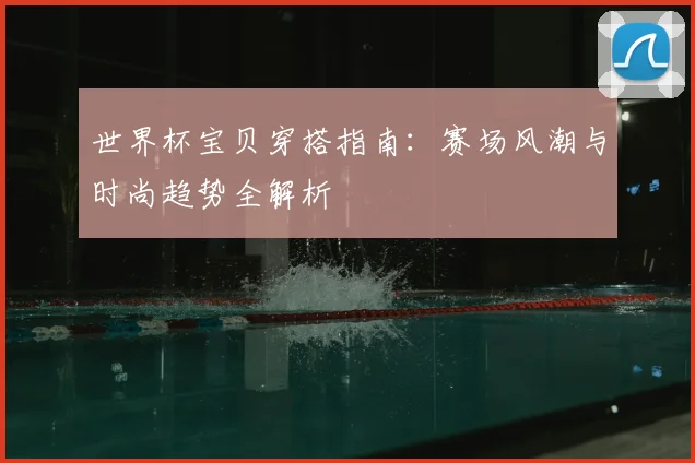 世界杯宝贝穿搭指南：赛场风潮与时尚趋势全解析