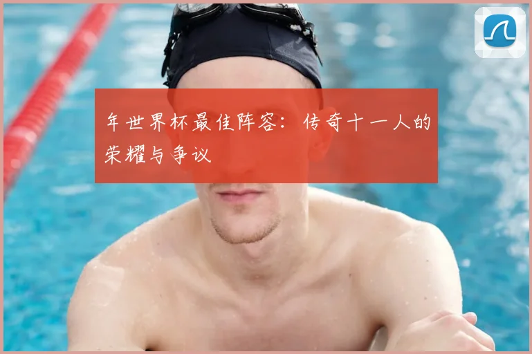 年世界杯最佳阵容：传奇十一人的荣耀与争议