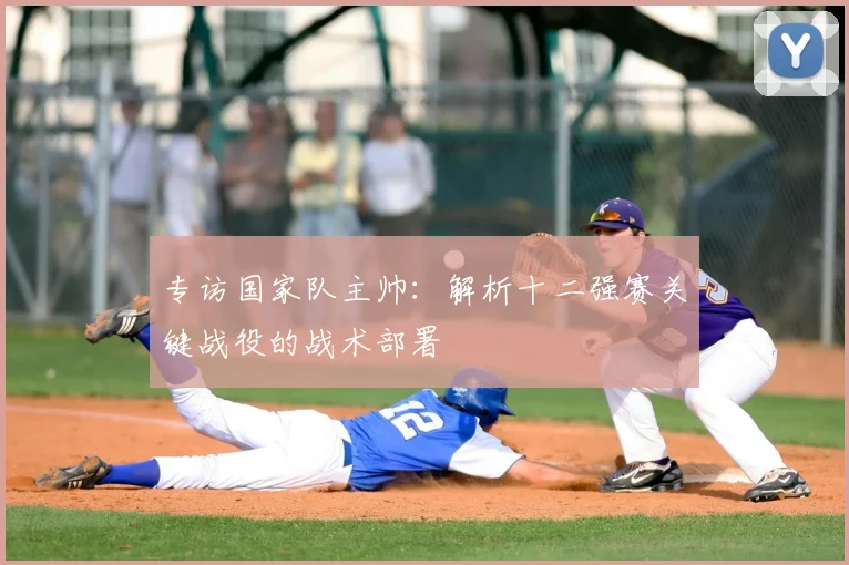 专访国家队主帅：解析十二强赛关键战役的战术部署