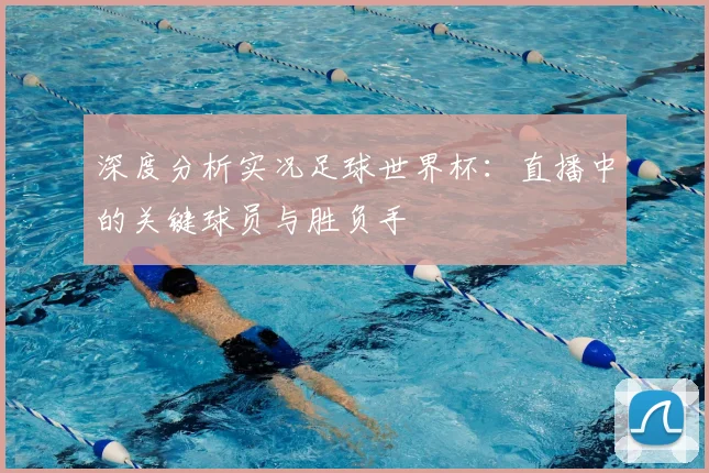 深度分析实况足球世界杯：直播中的关键球员与胜负手