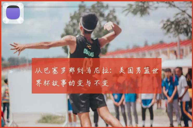 从巴塞罗那到马尼拉：美国男篮世界杯故事的变与不变