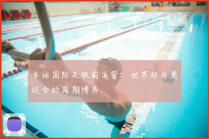 专访国际足联前高管：世界杯与奥运会的周期博弈