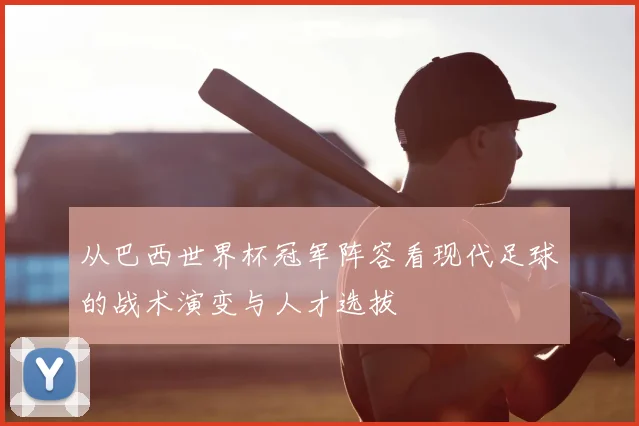 从巴西世界杯冠军阵容看现代足球的战术演变与人才选拔