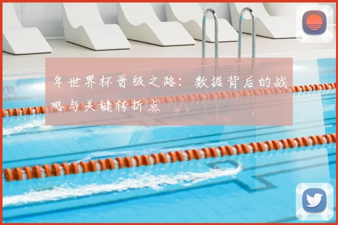 年世界杯晋级之路：数据背后的战略与关键转折点