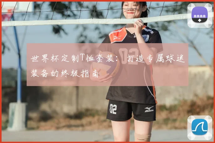 世界杯定制T恤套装：打造专属球迷装备的终极指南