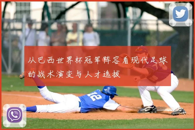 从巴西世界杯冠军阵容看现代足球的战术演变与人才选拔